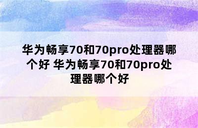 华为畅享70和70pro处理器哪个好 华为畅享70和70pro处理器哪个好